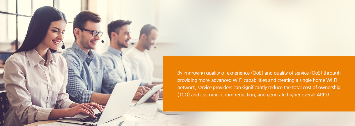 By improving quality of experience (QoE) and quality of service (QoS) through providing more-advanced W-Fi capabilities and creating a single home Wi-Fi network, service providers can significantly reduce the total cost of ownership (TCO) and customer churn reduction, and generate higher overall ARPU.